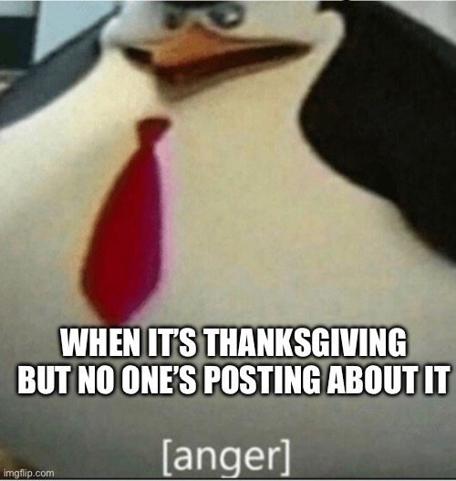 Like seriously. Stay in the moment. | WHEN IT’S THANKSGIVING BUT NO ONE’S POSTING ABOUT IT | image tagged in anger,thanksgiving | made w/ Imgflip meme maker
