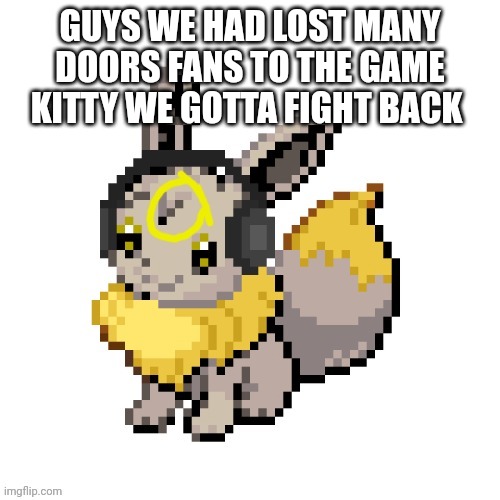 WE ARE LOSING FANS OF DOORS BECAUSE OF KITTY | GUYS WE HAD LOST MANY DOORS FANS TO THE GAME KITTY WE GOTTA FIGHT BACK | image tagged in geevee | made w/ Imgflip meme maker