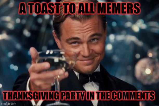 Happy Thanksgiving | A TOAST TO ALL MEMERS; THANKSGIVING PARTY IN THE COMMENTS | image tagged in america | made w/ Imgflip meme maker