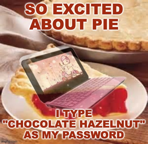 And now my keyboard is sticky . . . anyone else? | SO EXCITED
ABOUT PIE; I TYPE "CHOCOLATE HAZELNUT" AS MY PASSWORD | image tagged in we need pie,holidays,pie,first world problems,chocolate,food | made w/ Imgflip meme maker