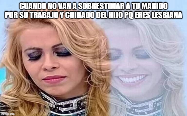 Mujer triste pero feliz | CUANDO NO VAN A SOBRESTIMAR A TU MARIDO POR SU TRABAJO Y CUIDADO DEL HIJO PQ ERES LESBIANA | image tagged in mujer triste pero feliz | made w/ Imgflip meme maker