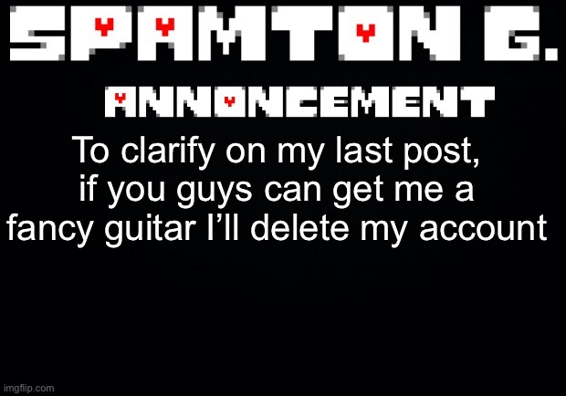 Spamton announcement temp | To clarify on my last post, if you guys can get me a fancy guitar I’ll delete my account | image tagged in spamton announcement temp | made w/ Imgflip meme maker