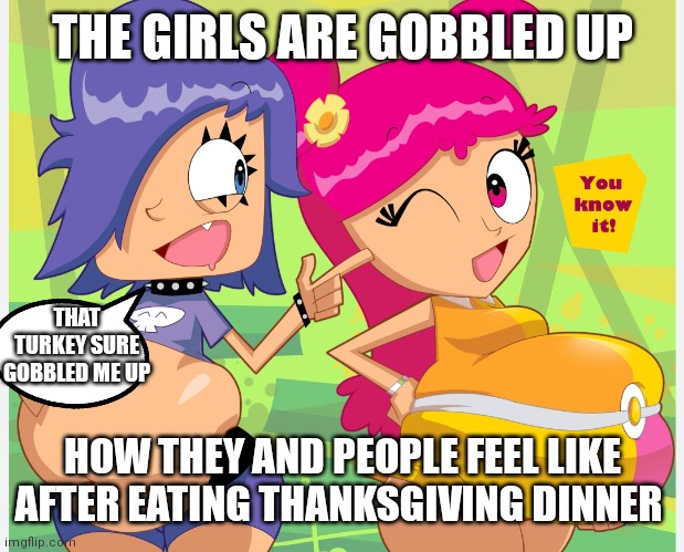 Gobble gobble. The Puffy girls are gobbled up for this Puffy thanksgiving. | THE GIRLS ARE GOBBLED UP; THAT TURKEY SURE GOBBLED ME UP; HOW THEY AND PEOPLE FEEL LIKE AFTER EATING THANKSGIVING DINNER | image tagged in happy thanksgiving,gobble gobble,puffy puffy,puffy thanksgiving,hi hi puffy ami yumi,stuffed girls | made w/ Imgflip meme maker