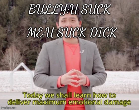 maximum emotional damage | BULLY:U SUCK; ME:U SUCK DICK | image tagged in maximum emotional damage | made w/ Imgflip meme maker