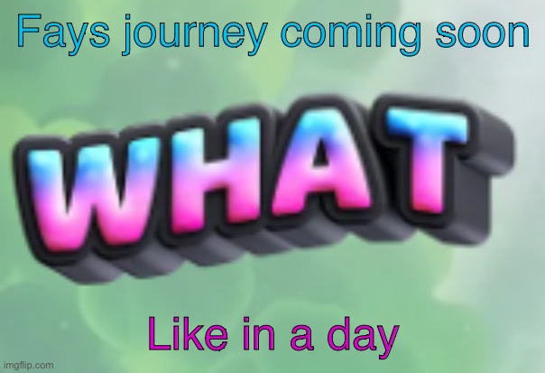 what | Fays journey coming soon; Like in a day | image tagged in what | made w/ Imgflip meme maker