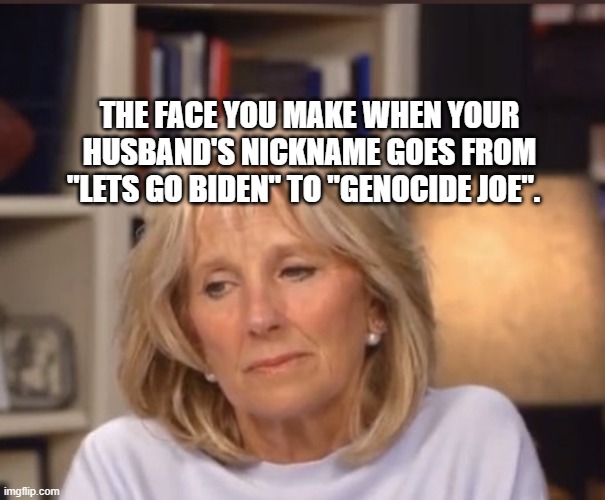 Jill Biden meme | THE FACE YOU MAKE WHEN YOUR HUSBAND'S NICKNAME GOES FROM "LETS GO BIDEN" TO "GENOCIDE JOE". | image tagged in jill biden meme | made w/ Imgflip meme maker