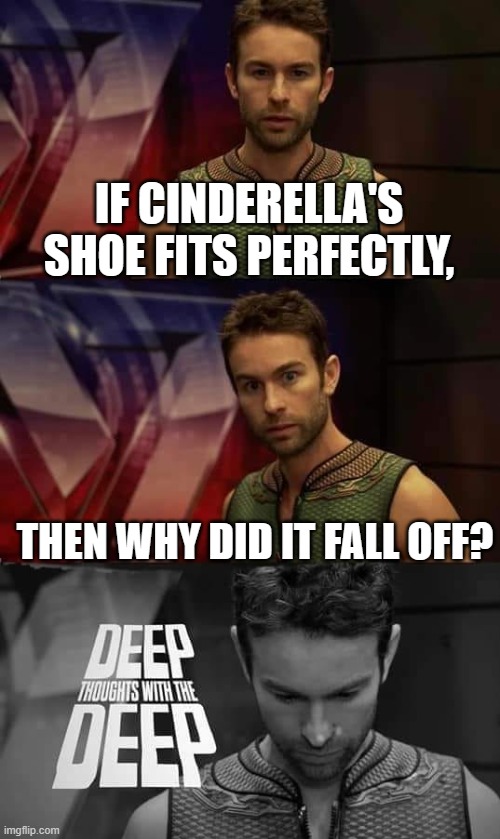 shower thoughts #18 | IF CINDERELLA'S SHOE FITS PERFECTLY, THEN WHY DID IT FALL OFF? | image tagged in deep thoughts with the deep,deep thoughts,shower thoughts,memes | made w/ Imgflip meme maker