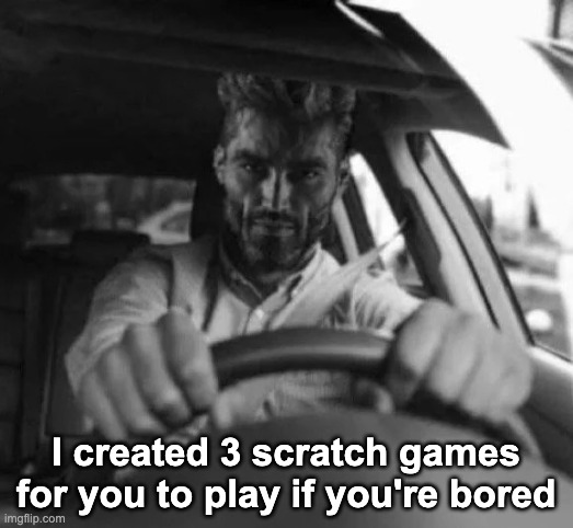 Gigachad driving | I created 3 scratch games for you to play if you're bored | image tagged in gigachad driving | made w/ Imgflip meme maker