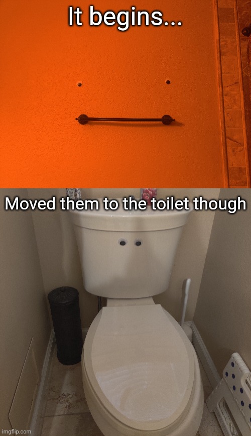 Idk why the first image is so orange. Not even family is safe from googley eye shenanigans | It begins... Moved them to the toilet though | made w/ Imgflip meme maker