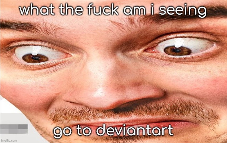 what the fuck am i seeing | what the fuck am i seeing go to deviantart | image tagged in what the fuck am i seeing | made w/ Imgflip meme maker