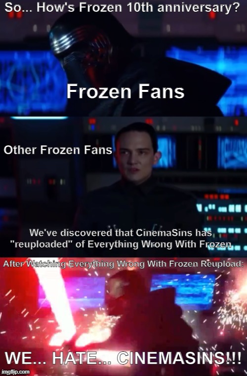 Don't Watch the Reupload video of EWW Frozen! | So... How's Frozen 10th anniversary? Frozen Fans; Other Frozen Fans; We've discovered that CinemaSins has "reuploaded" of Everything Wrong With Frozen; After Watching Everything Wrong With Frozen Reupload:; WE... HATE... CINEMASINS!!! | image tagged in kylo rage,frozen,cinema,reaction,youtube | made w/ Imgflip meme maker