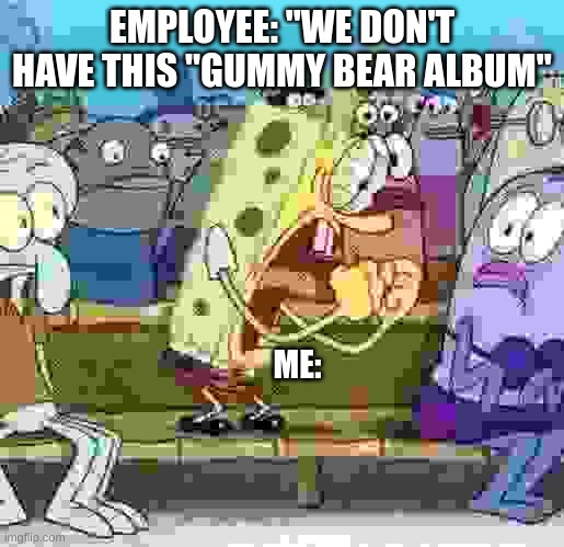 I also smashed a bottle over their head | EMPLOYEE: "WE DON'T HAVE THIS "GUMMY BEAR ALBUM"; ME: | image tagged in spongebob yelling,the gummy bear album | made w/ Imgflip meme maker