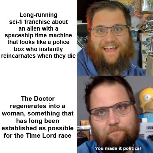 You Made it Political | Long-running sci-fi franchise about an alien with a spaceship time machine that looks like a police box who instantly reincarnates when they die; The Doctor regenerates into a woman, something that has long been established as possible for the Time Lord race | image tagged in you made it political | made w/ Imgflip meme maker