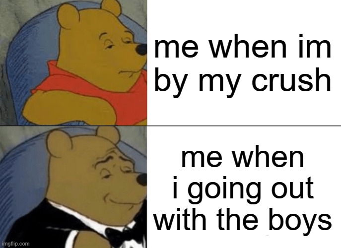 me when im by my crush me when i going out with the boys | image tagged in memes,tuxedo winnie the pooh | made w/ Imgflip meme maker