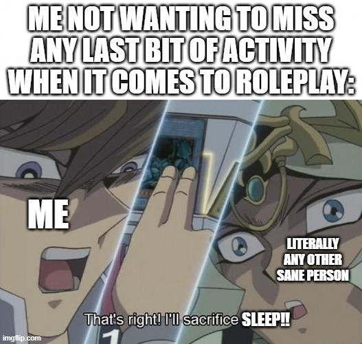 Me at midnight be like | ME NOT WANTING TO MISS ANY LAST BIT OF ACTIVITY WHEN IT COMES TO ROLEPLAY:; ME; LITERALLY ANY OTHER SANE PERSON; SLEEP!! | image tagged in that's right i'll sacrifice god | made w/ Imgflip meme maker