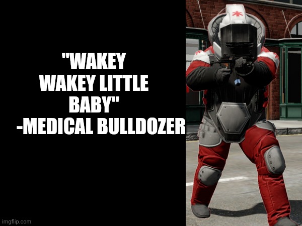 "WAKEY WAKEY LITTLE BABY"
    -MEDICAL BULLDOZER | made w/ Imgflip meme maker