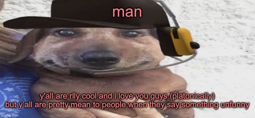 chucklenuts | man; y'all are rlly cool and i love you guys (platonically) but y’all are pretty mean to people when they say something unfunny | image tagged in chucklenuts | made w/ Imgflip meme maker