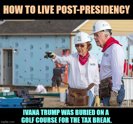 Doing good doesn't mean throwing paper towels. | HOW TO LIVE POST-PRESIDENCY; IVANA TRUMP WAS BURIED ON A 
GOLF COURSE FOR THE TAX BREAK. | image tagged in rosalynn carter,jimmy carter,donald trump,ivana trump,paper towels | made w/ Imgflip meme maker