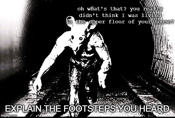 oh what's that? you really didn't think I was living in the upper floor of your house? EXPLAIN THE FOOTSTEPS YOU HEARD | image tagged in voices | made w/ Imgflip meme maker