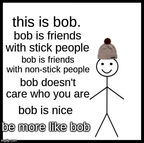 do be like bob | this is bob. bob is friends with stick people; bob is friends with non-stick people; bob doesn't care who you are; bob is nice; be more like bob | image tagged in memes,be like bill | made w/ Imgflip meme maker