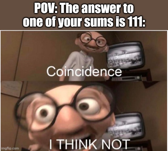 An example is: 32+79. Get a calculator! | POV: The answer to one of your sums is 111: | image tagged in coincidence i think not,mathematics | made w/ Imgflip meme maker