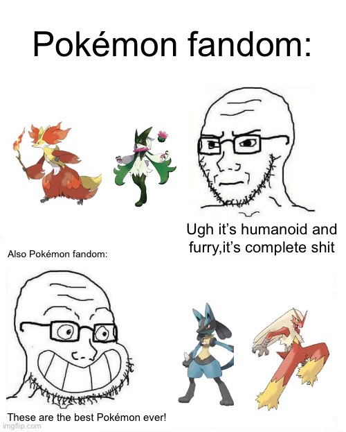The fandom is very hypocritical | Pokémon fandom:; Ugh it’s humanoid and furry,it’s complete shit; Also Pokémon fandom:; These are the best Pokémon ever! | image tagged in so true wojak,pokemon,fandom,hypocrites | made w/ Imgflip meme maker