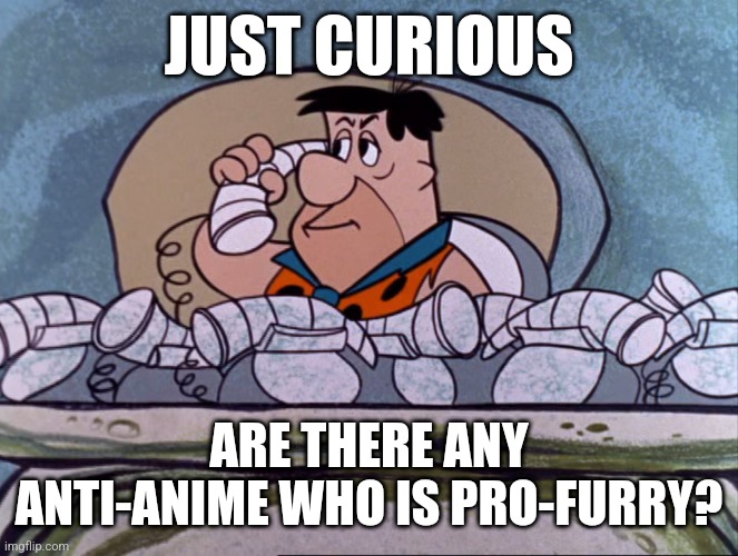 Fred Flintstone on the phone | JUST CURIOUS; ARE THERE ANY ANTI-ANIME WHO IS PRO-FURRY? | image tagged in fred flintstone on the phone | made w/ Imgflip meme maker