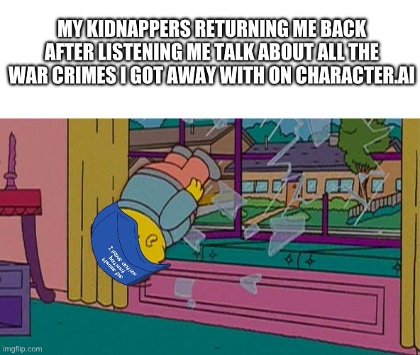 This conversation lasted 9 hours and 11 minutes | MY KIDNAPPERS RETURNING ME BACK AFTER LISTENING ME TALK ABOUT ALL THE WAR CRIMES I GOT AWAY WITH ON CHARACTER.AI | image tagged in my kidnapper returning me after | made w/ Imgflip meme maker