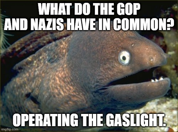 MAGA GOP* | WHAT DO THE GOP AND NAZIS HAVE IN COMMON? OPERATING THE GASLIGHT. | image tagged in memes,bad joke eel,gop,hitler | made w/ Imgflip meme maker