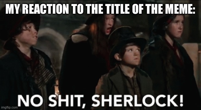 No shit sherlock | MY REACTION TO THE TITLE OF THE MEME: | image tagged in no shit sherlock | made w/ Imgflip meme maker
