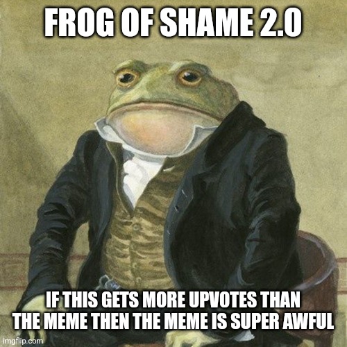 FROG OF SHAME 2.0 IF THIS GETS MORE UPVOTES THAN THE MEME THEN THE MEME IS SUPER AWFUL | image tagged in gentlemen it is with great pleasure to inform you that | made w/ Imgflip meme maker