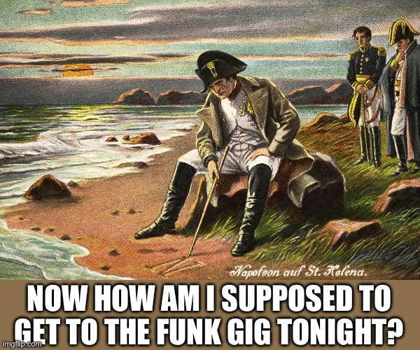 Napoleon funk gig | NOW HOW AM I SUPPOSED TO GET TO THE FUNK GIG TONIGHT? | image tagged in there is nothing we can do,funk | made w/ Imgflip meme maker