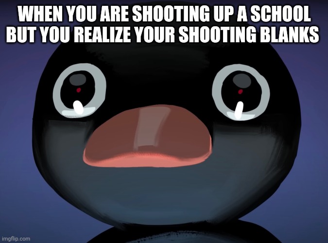 Pingu stare | WHEN YOU ARE SHOOTING UP A SCHOOL BUT YOU REALIZE YOUR SHOOTING BLANKS | image tagged in pingu stare | made w/ Imgflip meme maker