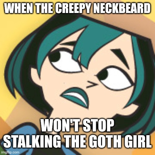 Scared Gwen | WHEN THE CREEPY NECKBEARD; WON'T STOP STALKING THE GOTH GIRL | image tagged in scared gwen,memes,neckbeard | made w/ Imgflip meme maker