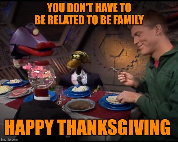 Mst3k Thanksgiving | YOU DON'T HAVE TO BE RELATED TO BE FAMILY; HAPPY THANKSGIVING | image tagged in family,holidays,holiday,mst3k,thanksgiving,turkey day | made w/ Imgflip meme maker