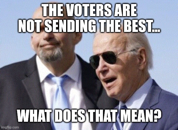 Fetterman and Biden | THE VOTERS ARE NOT SENDING THE BEST... WHAT DOES THAT MEAN? | image tagged in fetterman and biden | made w/ Imgflip meme maker