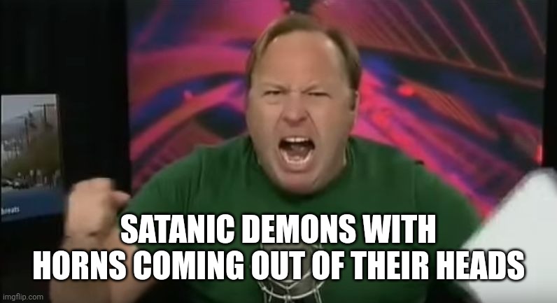 Alex Jones | SATANIC DEMONS WITH HORNS COMING OUT OF THEIR HEADS | image tagged in alex jones | made w/ Imgflip meme maker