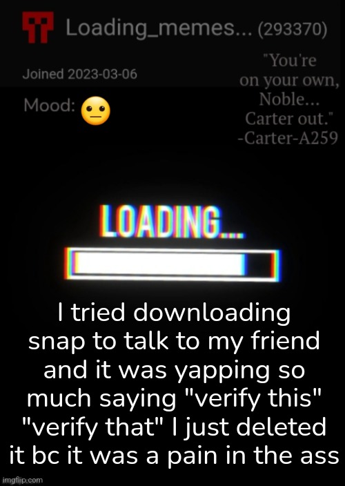 Loading_Memes... announcement 2 | 😐; I tried downloading snap to talk to my friend and it was yapping so much saying "verify this" "verify that" I just deleted it bc it was a pain in the ass | image tagged in loading_memes announcement 2 | made w/ Imgflip meme maker