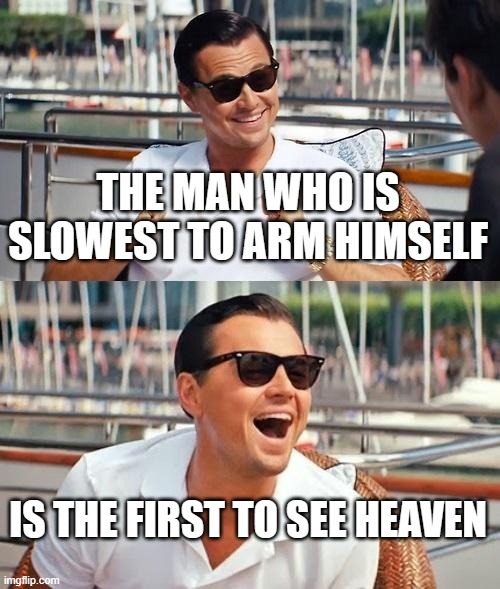 Leonardo Dicaprio Wolf Of Wall Street Meme | THE MAN WHO IS SLOWEST TO ARM HIMSELF; IS THE FIRST TO SEE HEAVEN | image tagged in memes,leonardo dicaprio wolf of wall street | made w/ Imgflip meme maker