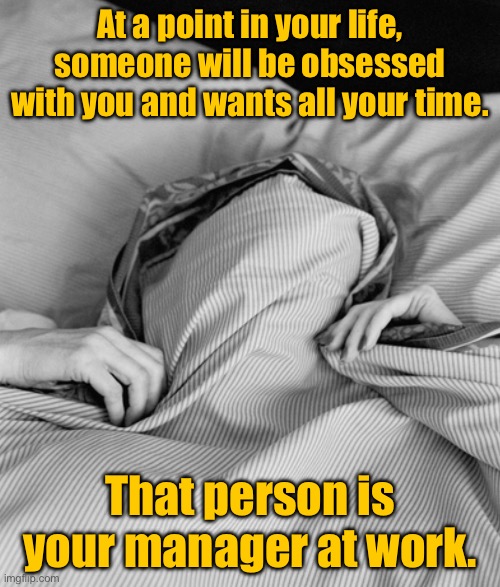 In your life | At a point in your life, someone will be obsessed with you and wants all your time. That person is your manager at work. | image tagged in work,obsessed with you,wants you,that person,work manager | made w/ Imgflip meme maker