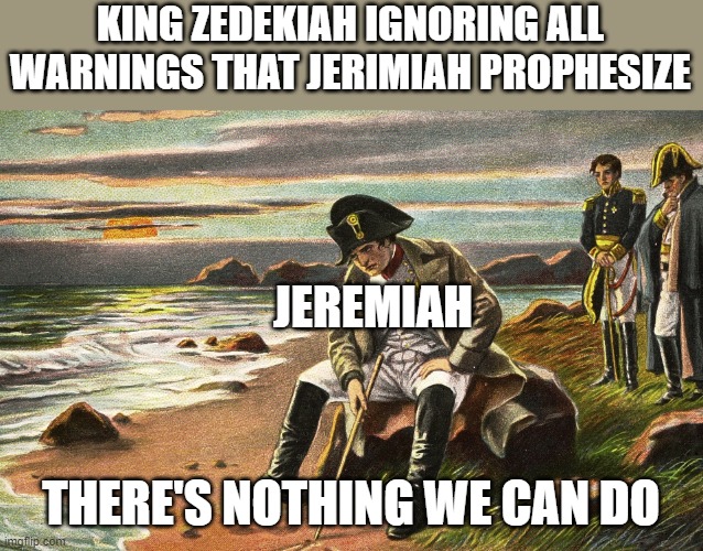 Napoleon | KING ZEDEKIAH IGNORING ALL WARNINGS THAT JERIMIAH PROPHESIZE; JEREMIAH; THERE'S NOTHING WE CAN DO | image tagged in napoleon | made w/ Imgflip meme maker