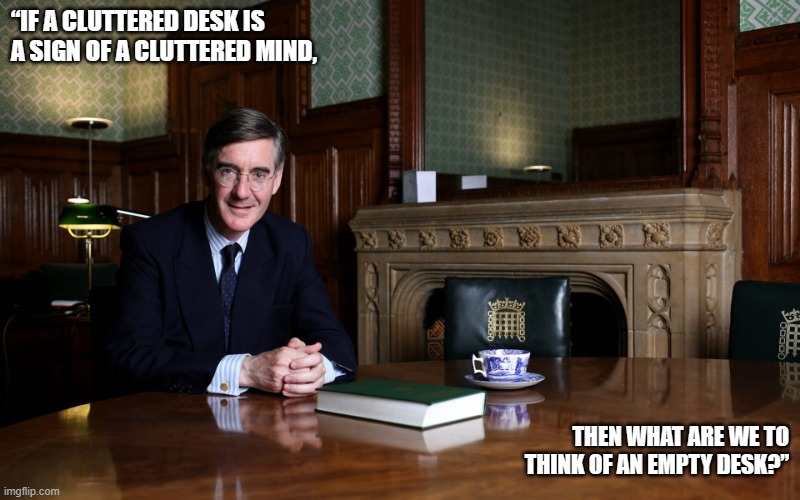 Rees-Mogg | “IF A CLUTTERED DESK IS A SIGN OF A CLUTTERED MIND, THEN WHAT ARE WE TO THINK OF AN EMPTY DESK?” | image tagged in albert einstein quotes | made w/ Imgflip meme maker