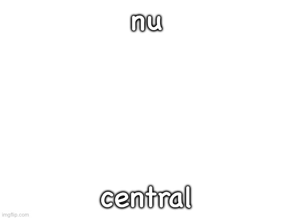 nu; central | made w/ Imgflip meme maker