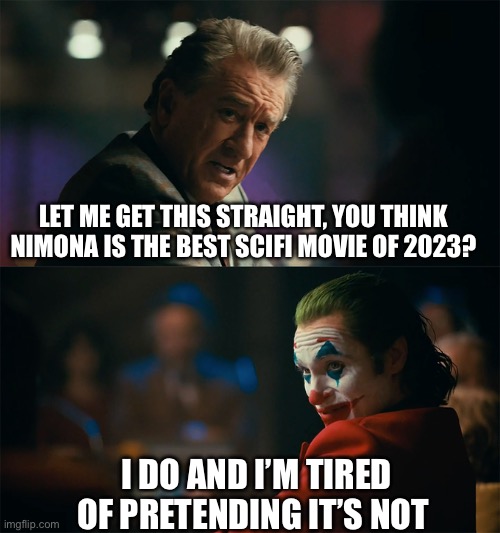 I'm tired of pretending it's not | LET ME GET THIS STRAIGHT, YOU THINK NIMONA IS THE BEST SCIFI MOVIE OF 2023? I DO AND I’M TIRED OF PRETENDING IT’S NOT | image tagged in i'm tired of pretending it's not,scifi,netflix,science fiction,movies,movie humor | made w/ Imgflip meme maker