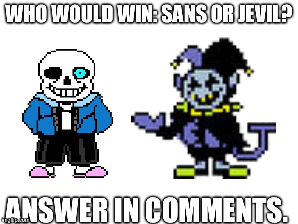 I think it would be Jevil. | WHO WOULD WIN: SANS OR JEVIL? ANSWER IN COMMENTS. | image tagged in sans,jevil | made w/ Imgflip meme maker
