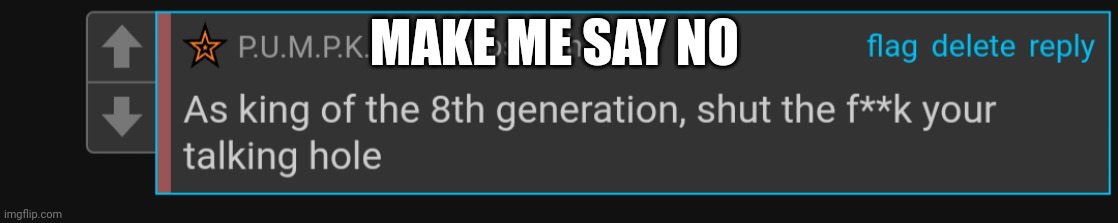 Shut your talking hole | MAKE ME SAY NO | image tagged in shut your talking hole | made w/ Imgflip meme maker