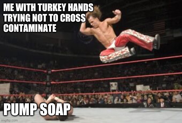 Turkey hands | ME WITH TURKEY HANDS 
TRYING NOT TO CROSS 
CONTAMINATE; PUMP SOAP | image tagged in elbow drop,thanksgiving,turkey day,turkey | made w/ Imgflip meme maker