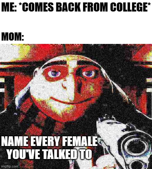 Deep fried Gru gun | ME: *COMES BACK FROM COLLEGE*; MOM:; NAME EVERY FEMALE YOU'VE TALKED TO | image tagged in deep fried gru gun | made w/ Imgflip meme maker