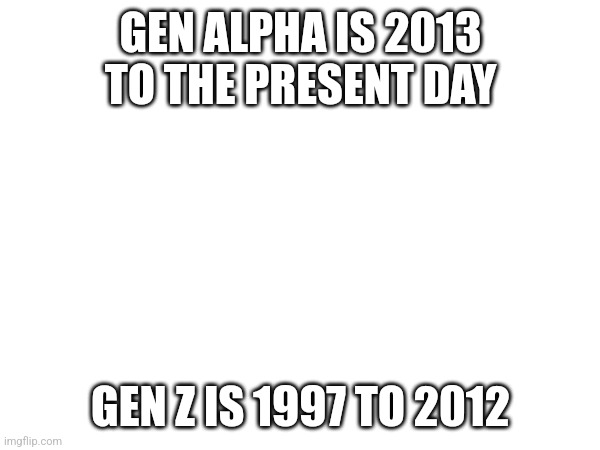 GEN ALPHA IS 2013 TO THE PRESENT DAY GEN Z IS 1997 TO 2012 | made w/ Imgflip meme maker