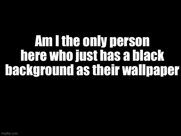 I don’t pay much attention to it so | Am I the only person here who just has a black background as their wallpaper | made w/ Imgflip meme maker